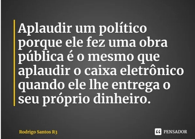 Aplaudir um político porque ele fez uma obra pública é o mesmo que aplaudir o caixa eletrônico quando ele lhe entrega o seu próprio dinheiro.Rodrigo Santos R3