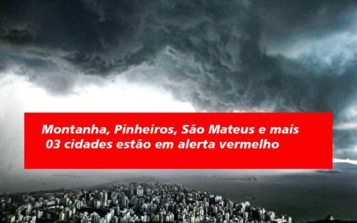 Montanha, Pinheiros, São Mateus e mais 03 cidades estão em alerta vermelho